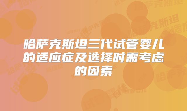 哈萨克斯坦三代试管婴儿的适应症及选择时需考虑的因素