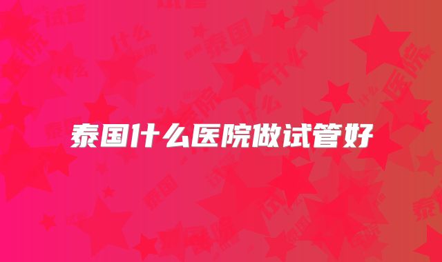泰国什么医院做试管好
