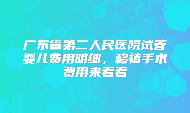 广东省第二人民医院试管婴儿费用明细，移植手术费用来看看