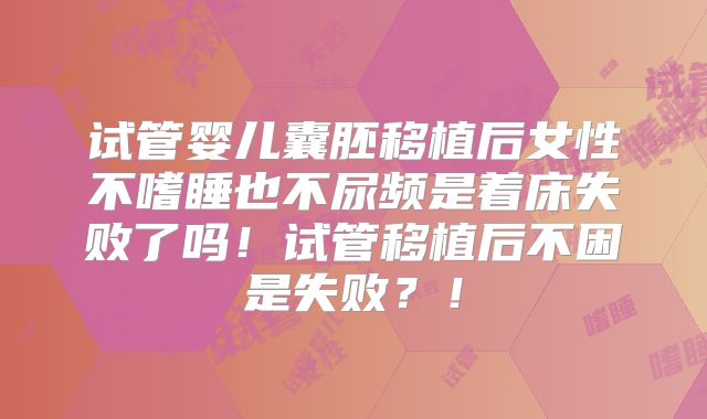 试管婴儿囊胚移植后女性不嗜睡也不尿频是着床失败了吗！试管移植后不困是失败？！