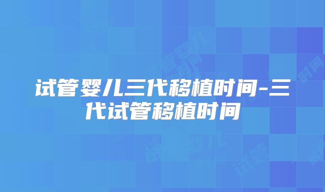 试管婴儿三代移植时间-三代试管移植时间