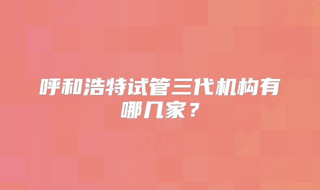 呼和浩特试管三代机构有哪几家？