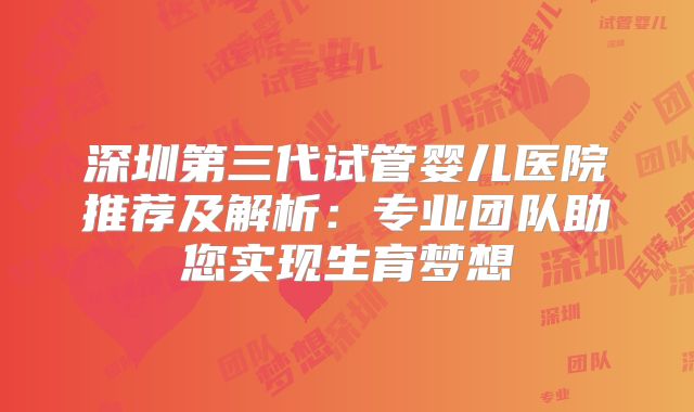 深圳第三代试管婴儿医院推荐及解析：专业团队助您实现生育梦想