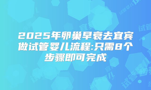 2025年卵巢早衰去宜宾做试管婴儿流程:只需8个步骤即可完成