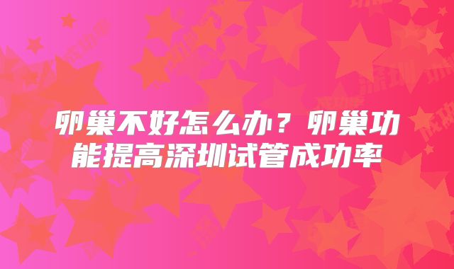 卵巢不好怎么办?卵巢功能提高深圳试管成功率
