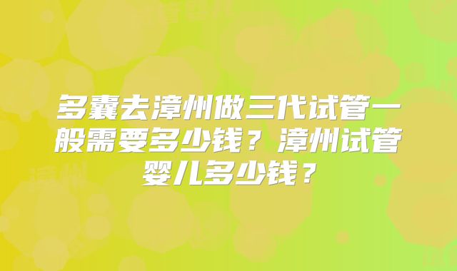 多囊去漳州做三代试管一般需要多少钱?漳州试管婴儿多少钱?