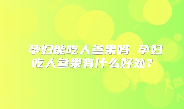 孕妇能吃人参果吗 孕妇吃人参果有什么好处?