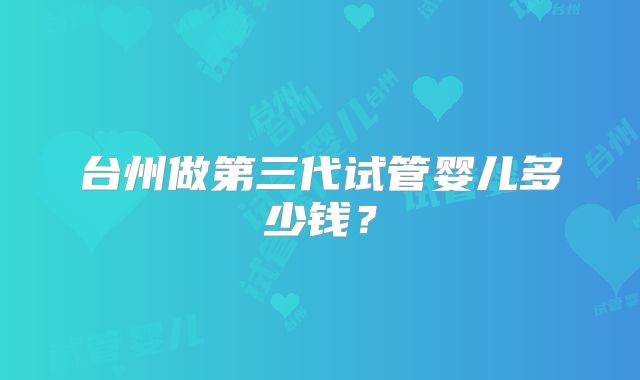 台州做第三代试管婴儿多少钱?