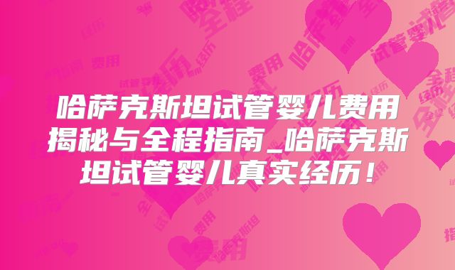哈萨克斯坦试管婴儿费用揭秘与全程指南_哈萨克斯坦试管婴儿真实经历！