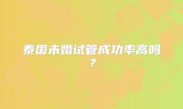 泰国未婚试管成功率高吗？
