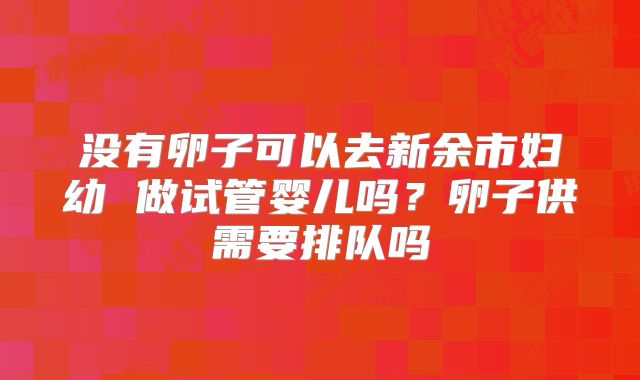 没有卵子可以去新余市妇幼 做试管婴儿吗?卵子供需要排队吗