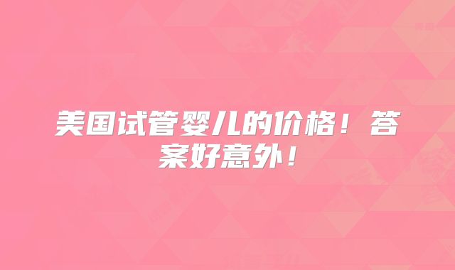 美国试管婴儿的价格！答案好意外！