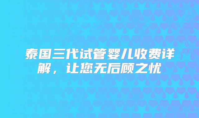 泰国三代试管婴儿收费详解，让您无后顾之忧