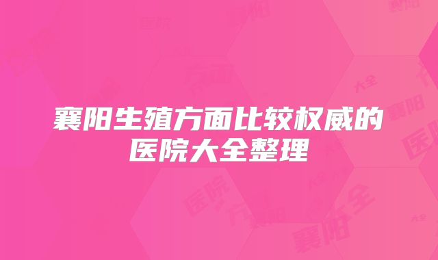 襄阳生殖方面比较权威的医院大全整理