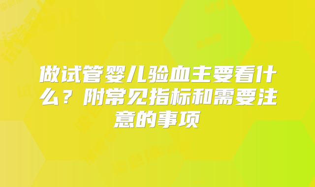 做试管婴儿验血主要看什么?附常见指标和需要注意的事项