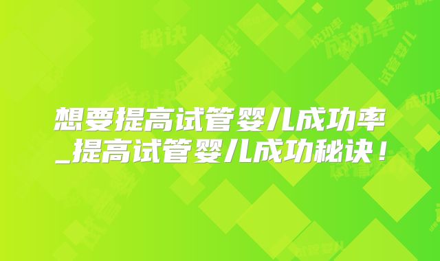 想要提高试管婴儿成功率_提高试管婴儿成功秘诀!