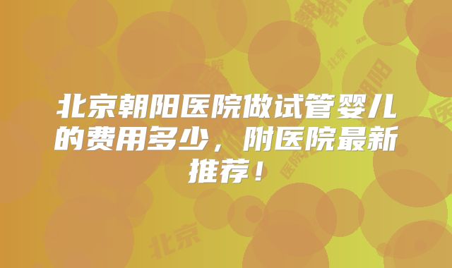 北京朝阳医院做试管婴儿的费用多少,附医院最新推荐!
