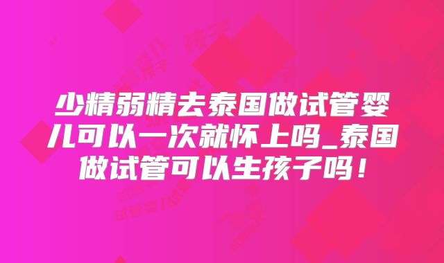 少精弱精去泰国做试管婴儿可以一次就怀上吗_泰国做试管可以生孩子吗!