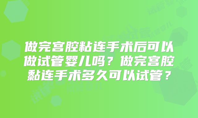 做完宫腔粘连手术后可以做试管婴儿吗？做完宫腔黏连手术多久可以试管？