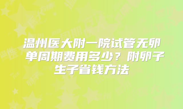 温州医大附一院试管无卵�单周期费用多少？附卵子生子省钱方法