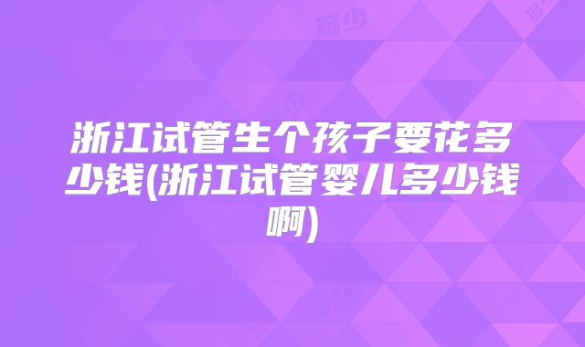 浙江试管生个孩子要花多少钱(浙江试管婴儿多少钱啊)