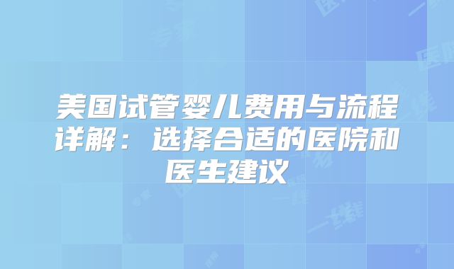 美国试管婴儿费用与流程详解：选择合适的医院和医生建议