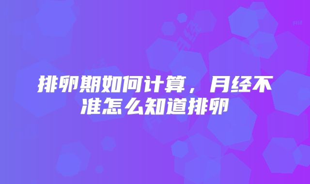 排卵期如何计算，月经不准怎么知道排卵