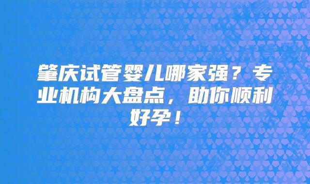肇庆试管婴儿哪家强?专业机构大盘点,助你顺利好孕!