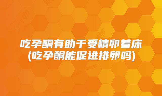 吃孕酮有助于受精卵着床(吃孕酮能促进排卵吗)