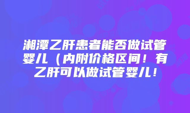 湘潭乙肝患者能否做试管婴儿(内附价格区间!有乙肝可以做试管婴儿!