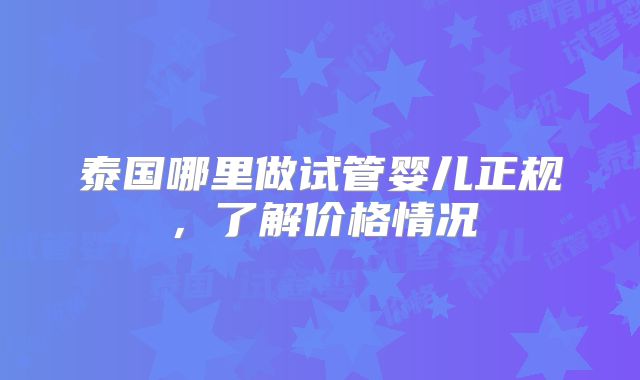 泰国哪里做试管婴儿正规，了解价格情况