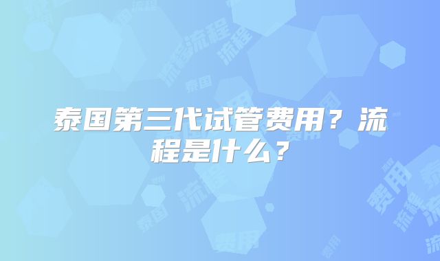 泰国第三代试管费用?流程是什么?