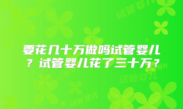 要花几十万做吗试管婴儿?试管婴儿花了三十万?