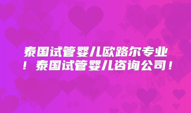泰国试管婴儿欧路尔专业!泰国试管婴儿咨询公司!