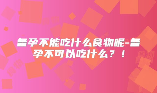 备孕不能吃什么食物呢-备孕不可以吃什么?!