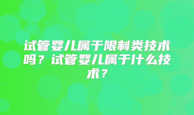 试管婴儿属于限制类技术吗？试管婴儿属于什么技术？