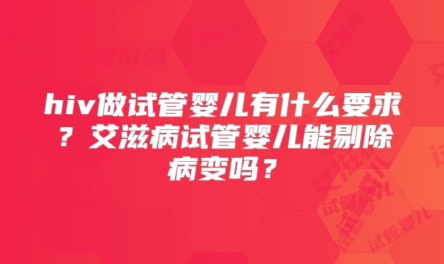 hiv做试管婴儿有什么要求？艾滋病试管婴儿能剔除病变吗？