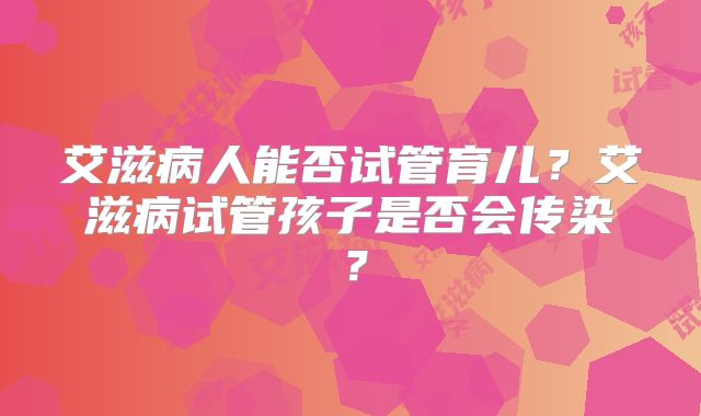 艾滋病人能否试管育儿？艾滋病试管孩子是否会传染？