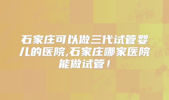 石家庄可以做三代试管婴儿的医院,石家庄哪家医院能做试管！