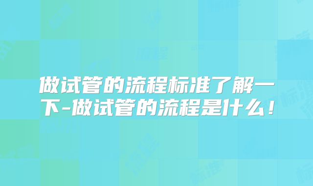 做试管的流程标准了解一下-做试管的流程是什么!