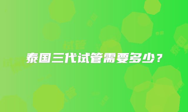 泰国三代试管需要多少?