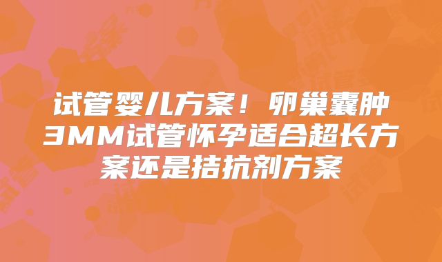 试管婴儿方案！卵巢囊肿3MM试管怀孕适合超长方案还是拮抗剂方案