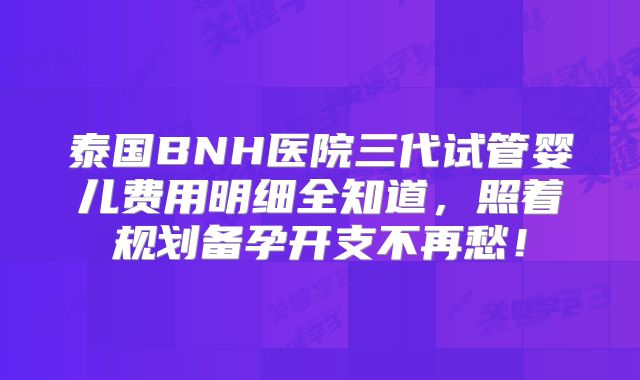 泰国BNH医院三代试管婴儿费用明细全知道,照着规划备孕开支不再愁!