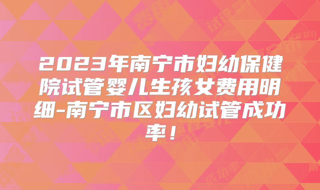 2023年南宁市妇幼保健院试管婴儿生孩女费用明细-南宁市区妇幼试管成功率！