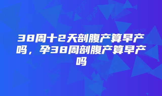 38周十2天剖腹产算早产吗，孕38周剖腹产算早产吗