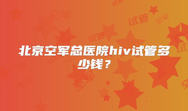 北京空军总医院hiv试管多少钱?