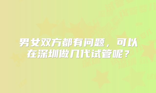 男女双方都有问题，可以在深圳做几代试管呢？