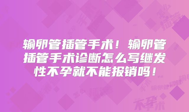 输卵管插管手术!输卵管插管手术诊断怎么写继发性不孕就不能报销吗!