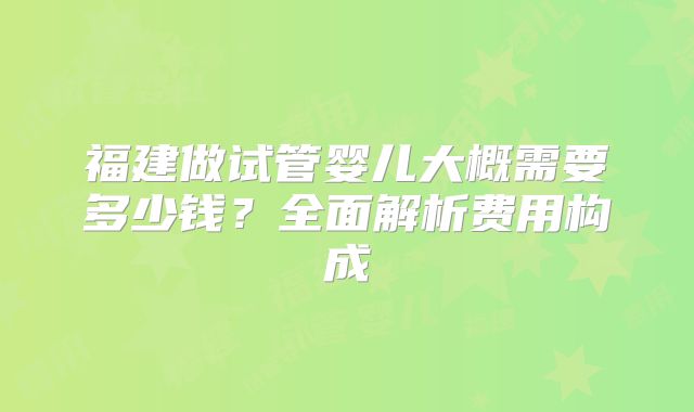 福建做试管婴儿大概需要多少钱?全面解析费用构成