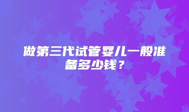 做第三代试管婴儿一般准备多少钱?